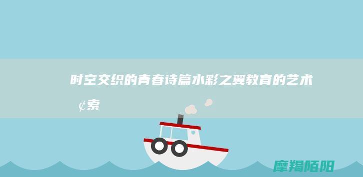 时空交织的青春诗篇|水彩之翼教育的艺术探索 (时空交织结构)