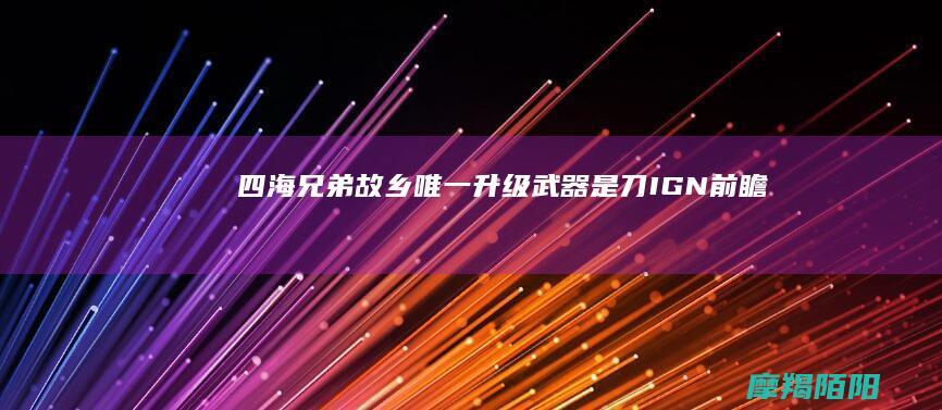 四海兄弟|故乡|唯一升级武器是刀|IGN前瞻|故事优先 (四海兄弟故乡)